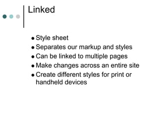 Linked

 Style sheet
 Separates our markup and styles
 Can be linked to multiple pages
 Make changes across an entire site
 Create different styles for print or
 handheld devices
 