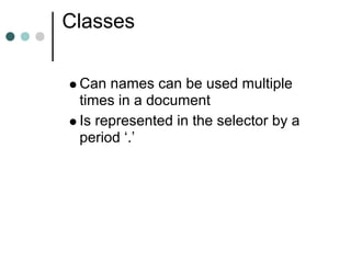 Classes

 Can names can be used multiple
 times in a document
 Is represented in the selector by a
 period ‘.’
 