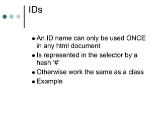 IDs

 An ID name can only be used ONCE
 in any html document
 Is represented in the selector by a
 hash ‘#’
 Otherwise work the same as a class
 Example
 
