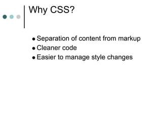 Why CSS?

 Separation of content from markup
 Cleaner code
 Easier to manage style changes
 