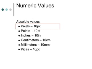 Numeric Values

Absolute values
  Pixels – 10px
  Points – 10pt
  Inches – 10in
  Centimeters – 10cm
  Millimeters – 10mm
  Picas – 10pc
 