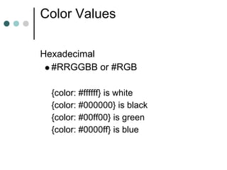 Color Values

Hexadecimal
  #RRGGBB or #RGB

 {color: #ffffff} is white
 {color: #000000} is black
 {color: #00ff00} is green
 {color: #0000ff} is blue
 