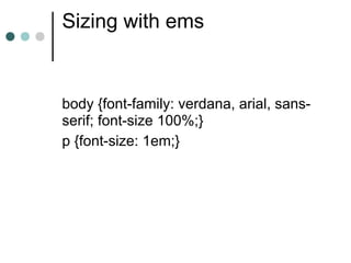 Sizing with ems


body {font-family: verdana, arial, sans-
serif; font-size 100%;}
p {font-size: 1em;}
 