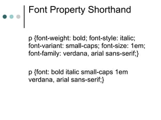 Font Property Shorthand

p {font-weight: bold; font-style: italic;
font-variant: small-caps; font-size: 1em;
font-family: verdana, arial sans-serif;}

p {font: bold italic small-caps 1em
verdana, arial sans-serif;}
 