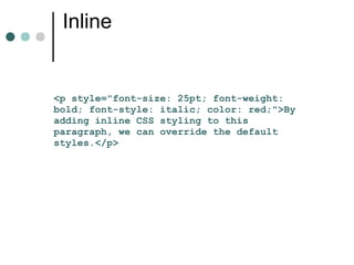 Inline


<p style="font-size: 25pt; font-weight:
bold; font-style: italic; color: red;">By
adding inline CSS styling to this
paragraph, we can override the default
styles.</p>
 