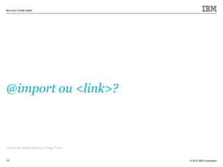 © 2010 IBM Corporation
ibm.com inside sales
11
@import ou <link>?
Dúvida de Rafael Guerra e Thiago Turra
 