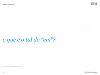 © 2010 IBM Corporation
ibm.com inside sales
12
o que é o tal do “em”?
Dúvida de Guilherme Camillo
 