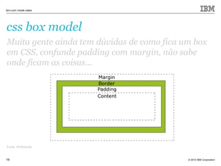 © 2010 IBM Corporation
ibm.com inside sales
19
css box model
Muita gente ainda tem dúvidas de como fica um box
em CSS, confunde padding com margin, não sabe
onde ficam as coisas...
Fonte: W3Schools
 