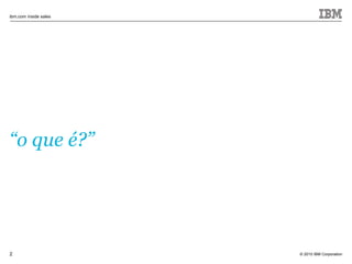 © 2010 IBM Corporation
ibm.com inside sales
2
“o que é?”
 