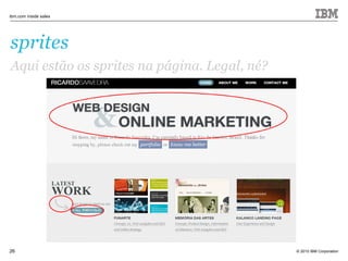 © 2010 IBM Corporation
ibm.com inside sales
26
sprites
Aqui estão os sprites na página. Legal, né?
 