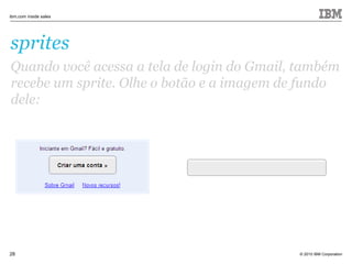 © 2010 IBM Corporation
ibm.com inside sales
28
sprites
Quando você acessa a tela de login do Gmail, também
recebe um sprite. Olhe o botão e a imagem de fundo
dele:
 