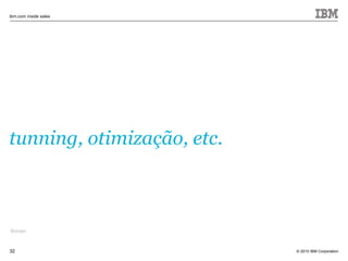 © 2010 IBM Corporation
ibm.com inside sales
32
tunning, otimização, etc.
Brinde!
 