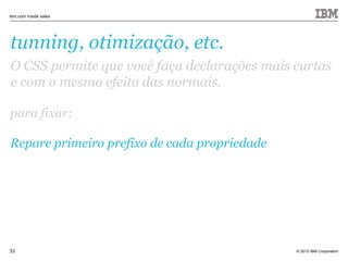 © 2010 IBM Corporation
ibm.com inside sales
33
tunning, otimização, etc.
O CSS permite que você faça declarações mais curtas
e com o mesmo efeito das normais.
para fixar:
Repare primeiro prefixo de cada propriedade
 
