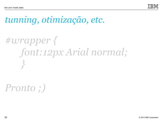 © 2010 IBM Corporation
ibm.com inside sales
35
tunning, otimização, etc.
#wrapper {
font:12px Arial normal;
}
Pronto ;)
 
