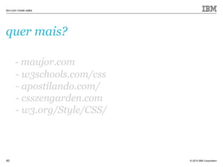 © 2010 IBM Corporation
ibm.com inside sales
40
quer mais?
- maujor.com
- w3schools.com/css
- apostilando.com/
- csszengarden.com
- w3.org/Style/CSS/
 
