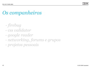 © 2010 IBM Corporation
ibm.com inside sales
41
Os companheiros
- firebug
- css validator
- google reader
- networking, forums e grupos
- projetos pessoais
 