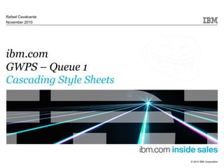 © 2010 IBM Corporation
ibm.com
GWPS – Queue 1
Cascading Style Sheets
Rafael Cavalcante
November 2010
 