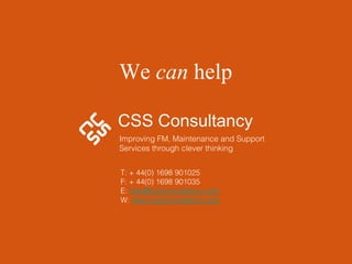 CSS Consultancy Improving FM, Maintenance and Support Services through clever thinking  T: + 44(0) 1698 901025 F: + 44(0) 1698 901035 E:  [email_address] .com W:  www. cssconsultancy .com We  can  help  