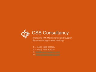CSS Consultancy Improving FM, Maintenance and Support Services through clever thinking  T: + 44(0) 1698 901025 F: + 44(0) 1698 901035 E:  [email_address] .com W:  www. cssconsultancy .com 