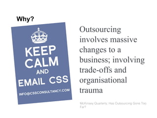 Why? Outsourcing involves massive changes to a business; involving trade-offs and organisational trauma McKinsey Quarterly; Has Outsourcing Gone Too Far? 
