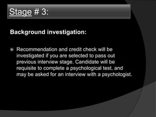 Background investigation:
 Recommendation and credit check will be
investigated if you are selected to pass out
previous interview stage. Candidate will be
requisite to complete a psychological test, and
may be asked for an interview with a psychologist.
Stage # 3:
 