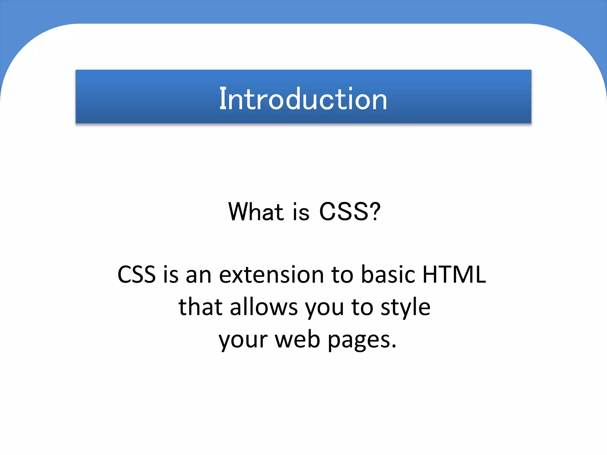 C S S
Cascading Style Sheets
Introduction
What is CSS?
CSS is an extension to basic HTML
that allows you to style
your web pages.
 