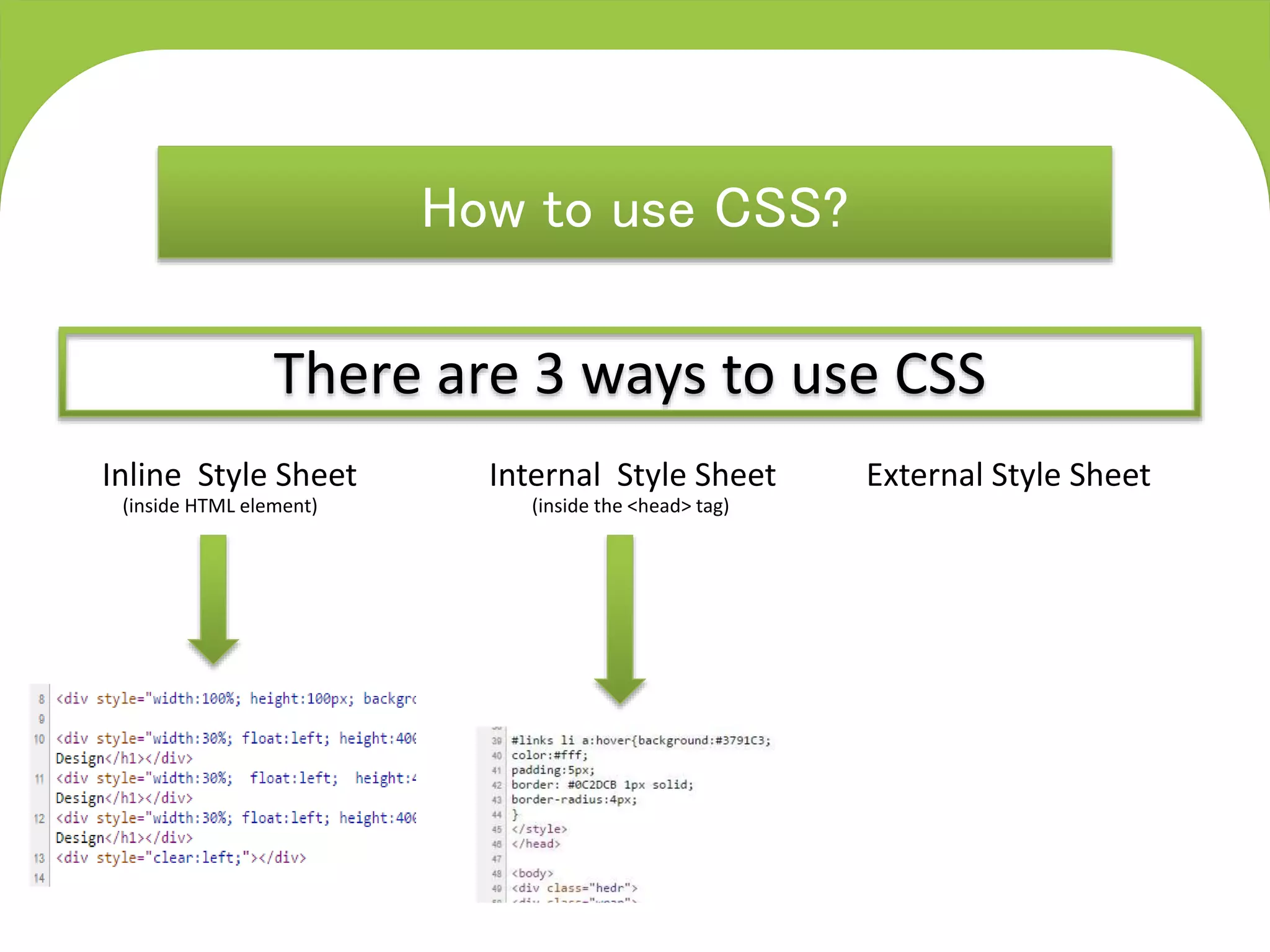 C S S
Cascading Style Sheets
How to use CSS?
There are 3 ways to use CSS
Internal Style SheetInline Style Sheet External Style Sheet
(inside the <head> tag)(inside HTML element)
 