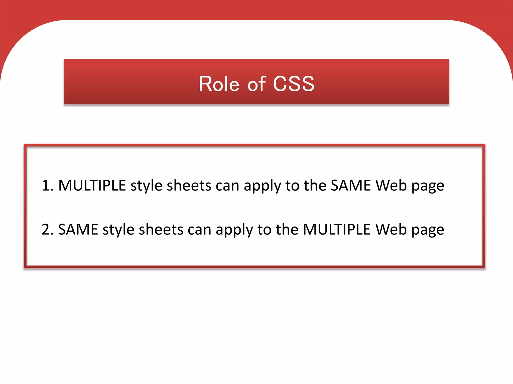 C S S
Cascading Style Sheets
Role of CSS
1. MULTIPLE style sheets can apply to the SAME Web page
2. SAME style sheets can apply to the MULTIPLE Web page
 