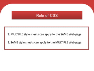 C S S
Cascading Style Sheets
Role of CSS
1. MULTIPLE style sheets can apply to the SAME Web page
2. SAME style sheets can apply to the MULTIPLE Web page
 