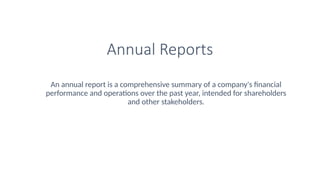Annual Reports
An annual report is a comprehensive summary of a company's financial
performance and operations over the past year, intended for shareholders
and other stakeholders.
 