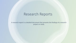 Research Reports
A research report is a detailed document that presents the findings of a research
project or study.
 