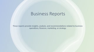 Business Reports
These reports provide insights, analysis, and recommendations related to business
operations, finances, marketing, or strategy
 