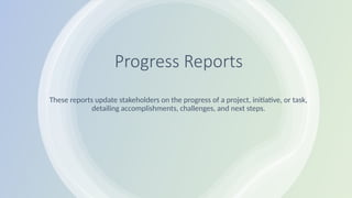 Progress Reports
These reports update stakeholders on the progress of a project, initiative, or task,
detailing accomplishments, challenges, and next steps.
 