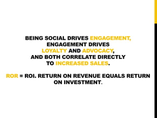 BEING SOCIAL DRIVES ENGAGEMENT, 
ENGAGEMENT DRIVES 
LOYALTY AND ADVOCACY, 
AND BOTH CORRELATE DIRECTLY 
TO INCREASED SALES...