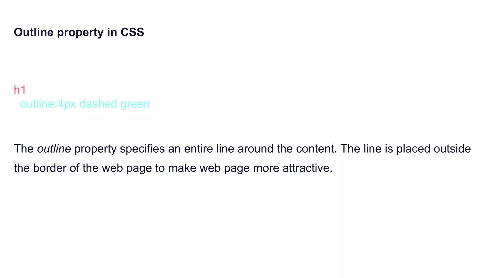 Outline property in CSS
h1 {
outline:4px dashed green
}
The outline property specifies an entire line around the content. The line is placed outside
the border of the web page to make web page more attractive.
 