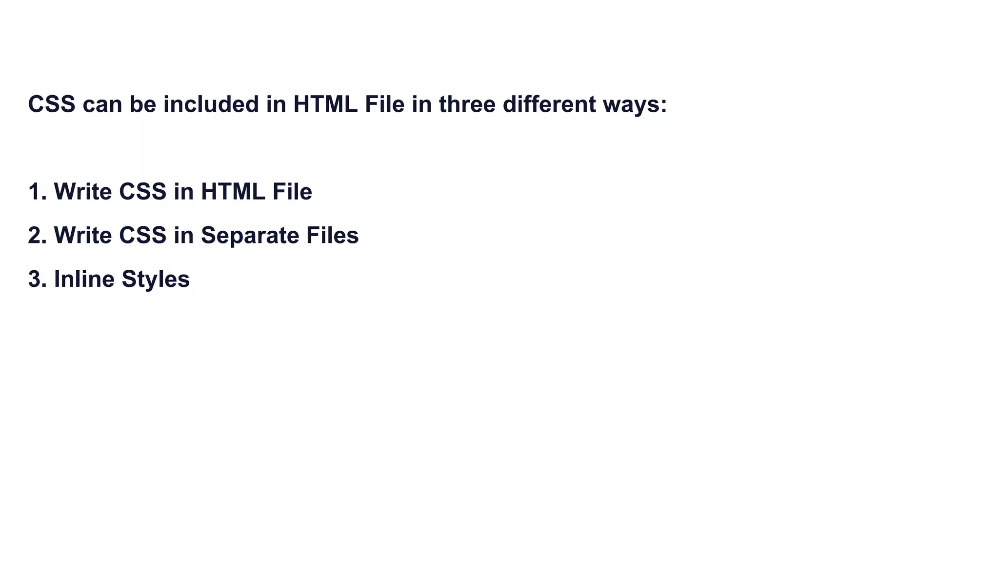 CSS can be included in HTML File in three different ways:
1. Write CSS in HTML File
2. Write CSS in Separate Files
3. Inline Styles
 
