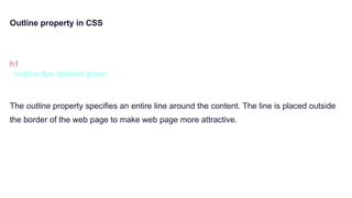 Outline property in CSS
h1 {
outline:4px dashed green
}
The outline property specifies an entire line around the content. The line is placed outside
the border of the web page to make web page more attractive.
 