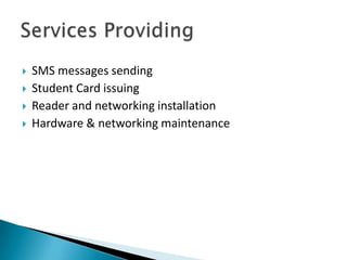    SMS messages sending
   Student Card issuing
   Reader and networking installation
   Hardware & networking maintenance
 