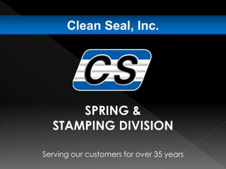 Serving our customers for over 35 years
Clean Seal, Inc.
SPRING &
STAMPING DIVISION
 
