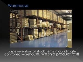 Large inventory of stock items in our climate
controlled warehouse. We ship product fast!
 