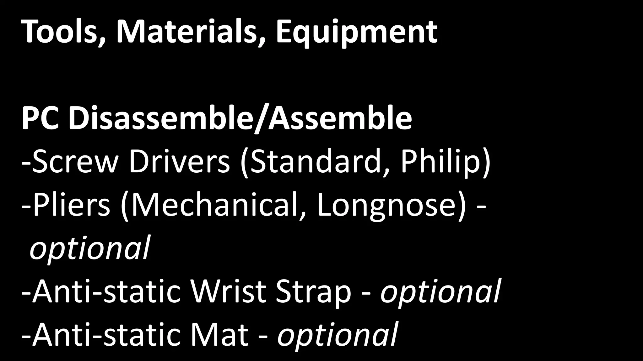Tools, Materials, Equipment
PC Disassemble/Assemble
-Screw Drivers (Standard, Philip)
-Pliers (Mechanical, Longnose) -
optional
-Anti-static Wrist Strap - optional
-Anti-static Mat - optional
 