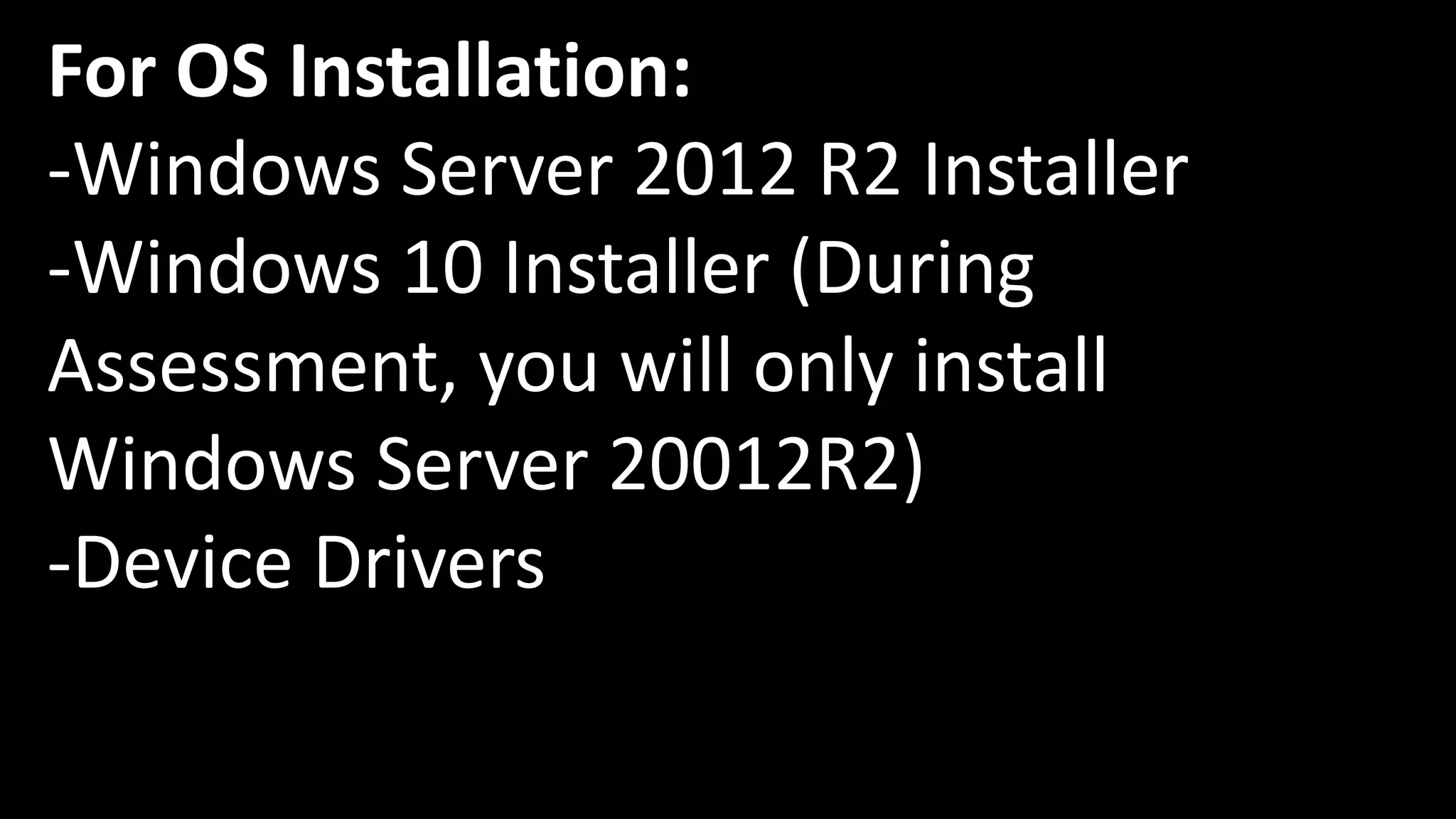 For OS Installation:
-Windows Server 2012 R2 Installer
-Windows 10 Installer (During
Assessment, you will only install
Windows Server 20012R2)
-Device Drivers
 