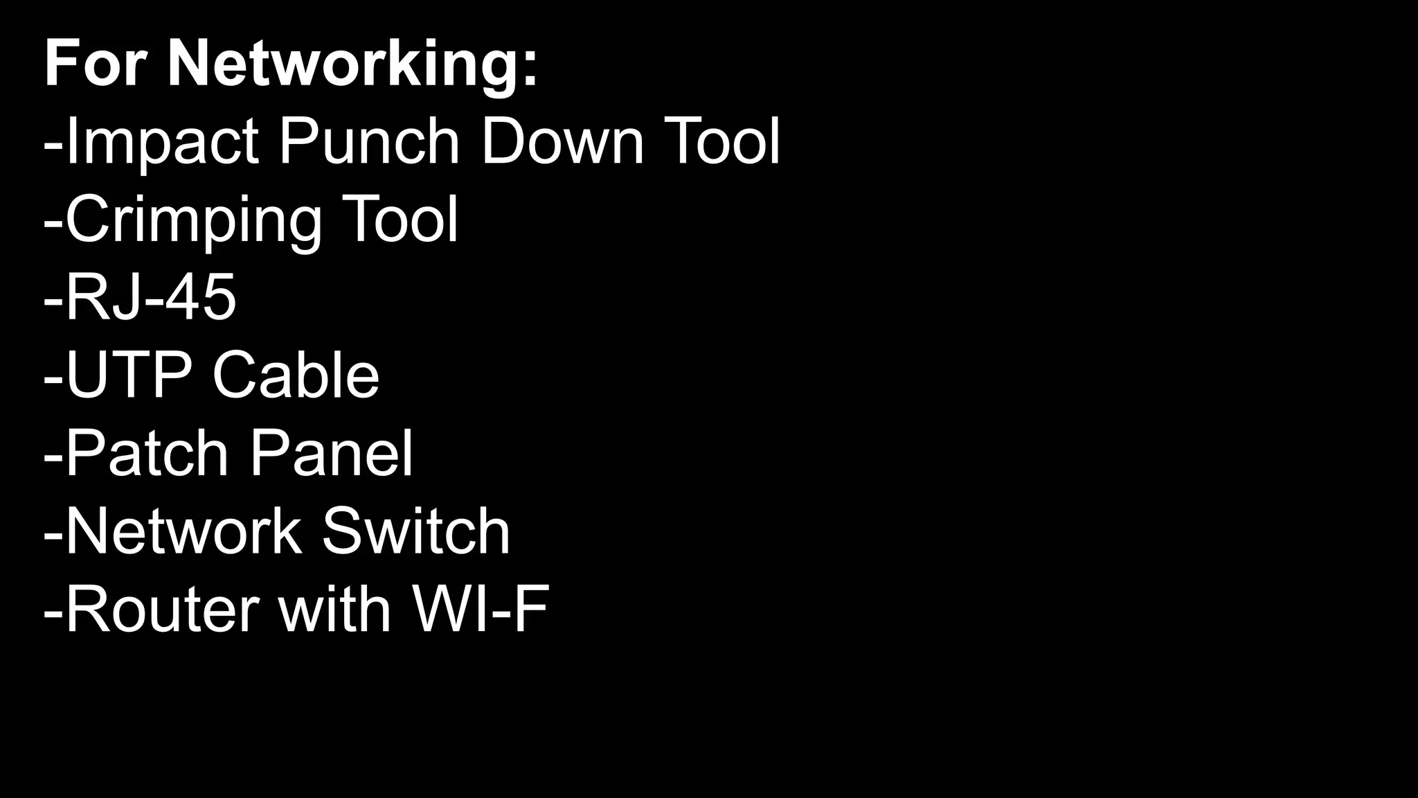 For Networking:
-Impact Punch Down Tool
-Crimping Tool
-RJ-45
-UTP Cable
-Patch Panel
-Network Switch
-Router with WI-F
 