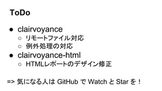 ToDo
● clairvoyance
○ リモートファイル対応
○ 例外処理の対応
● clairvoyance-html
○ HTMLレポートのデザイン修正
=> 気になる人は GitHub で Watch と Star を！
 