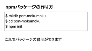 npmパッケージの作り方
$ mkdir port-mokumoku
$ cd port-mokumoku
$ npm init
これでパッケージの雛形ができます
 