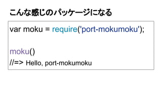 こんな感じのパッケージになる
var moku = require('port-mokumoku');
moku()
//=> Hello, port-mokumoku
 