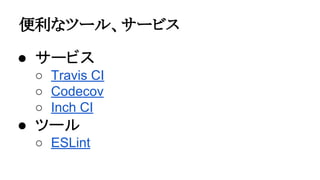 便利なツール、サービス
● サービス
○ Travis CI
○ Codecov
○ Inch CI
● ツール
○ ESLint
 