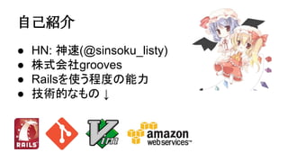 自己紹介
● HN: 神速(@sinsoku_listy)
● 株式会社grooves
● Railsを使う程度の能力
● 技術的なもの ↓
 