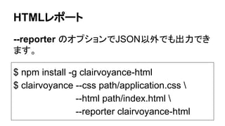 HTMLレポート
--reporter のオプションでJSON以外でも出力でき
ます。
$ npm install -g clairvoyance-html
$ clairvoyance --css path/application.css 
--html path/index.html 
--reporter clairvoyance-html
 