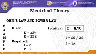 Electrical Theory
OHM’S LAW AND POWER LAW
E
X
A
M
P
L
E
Given:
E = 25V
R = 25 Ω
Required:
I = ?
P = ?
Solution:
I = 25 / 25
I = 1A
 